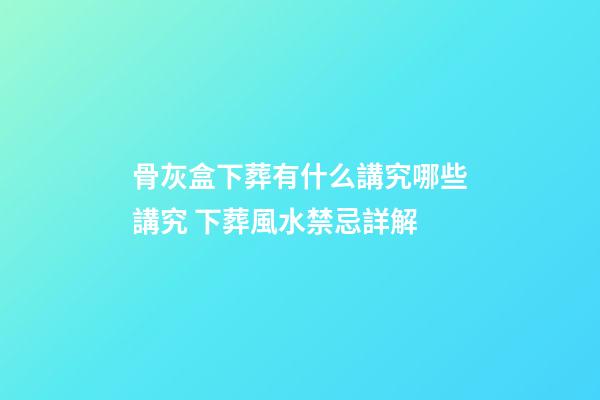 骨灰盒下葬有什么講究哪些講究 下葬風水禁忌詳解